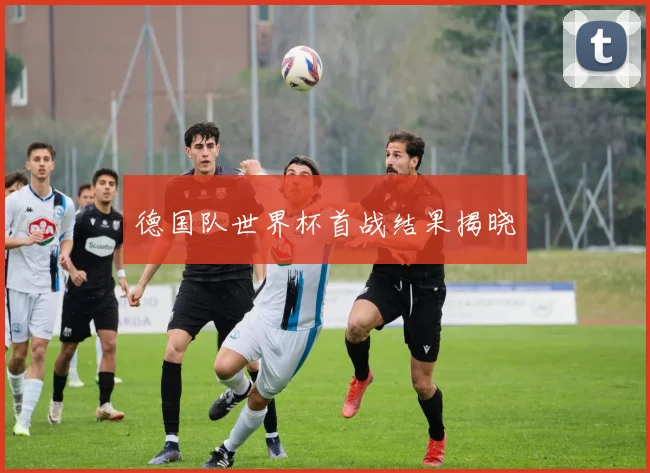 德国队世界杯首战结果揭晓