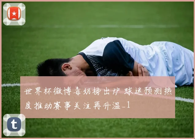 世界杯微博毒奶榜出炉 球迷预测热度推动赛事关注再升温_1