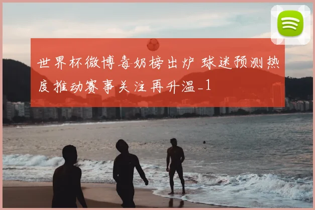 世界杯微博毒奶榜出炉 球迷预测热度推动赛事关注再升温_1