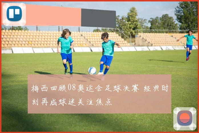 梅西回顾08奥运会足球决赛 经典时刻再成球迷关注焦点