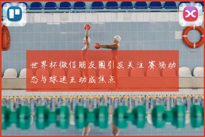 世界杯微信朋友圈引发关注 赛场动态与球迷互动成焦点