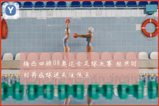 梅西回顾08奥运会足球决赛 经典时刻再成球迷关注焦点