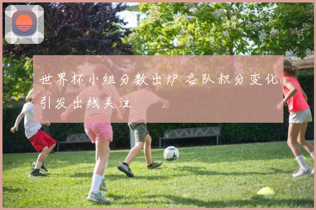 世界杯小组分数出炉 各队积分变化引发出线关注